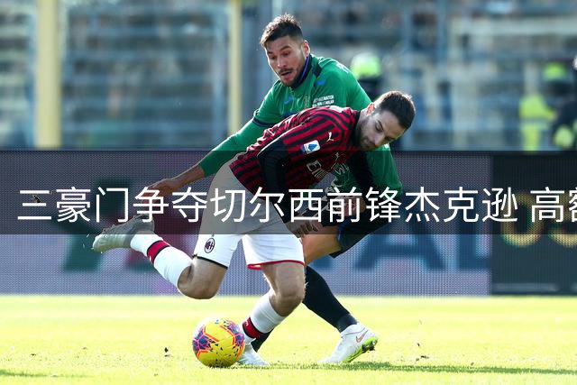 三豪门争夺切尔西前锋杰克逊 高额转会费成交易障碍