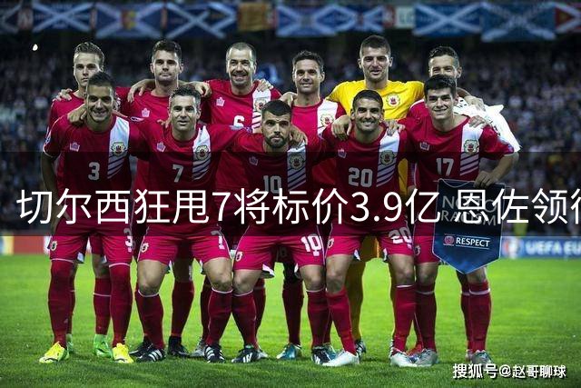 切尔西狂甩7将标价3.9亿 恩佐领衔转会风暴