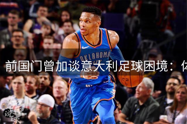 前国门曾加谈意大利足球困境：体系需全面改革 国米卫冕前景乐观