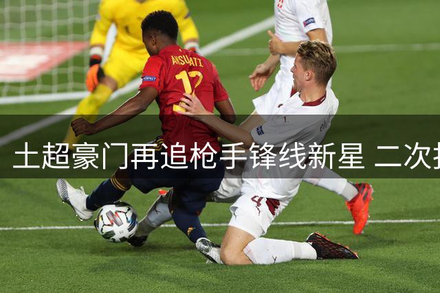 土超豪门再追枪手锋线新星 二次报价已提交待批