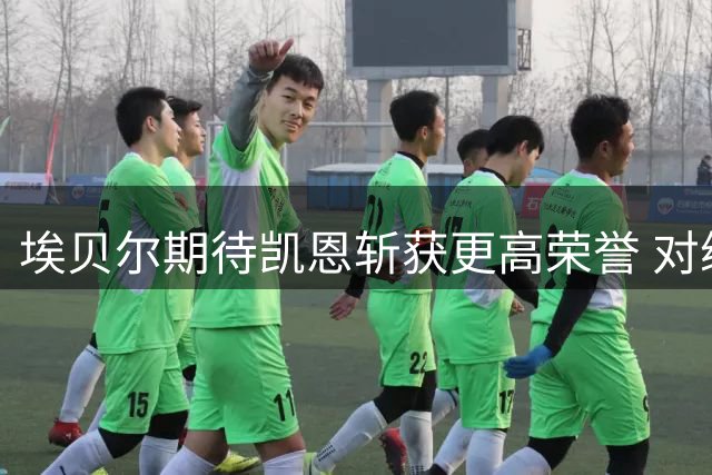 埃贝尔期待凯恩斩获更高荣誉 对续约前景表示乐观