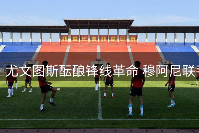 尤文图斯酝酿锋线革命 穆阿尼联手齐尔克泽或重塑进攻体系