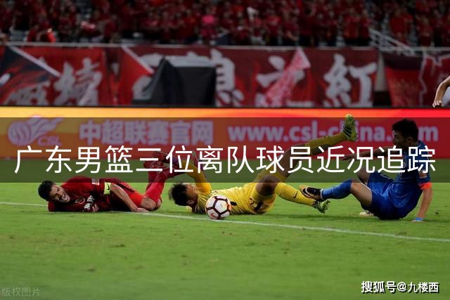 广东男篮三位离队球员近况追踪