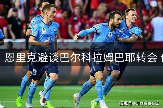 恩里克避谈巴尔科拉姆巴耶转会 仅回应"谢谢再见