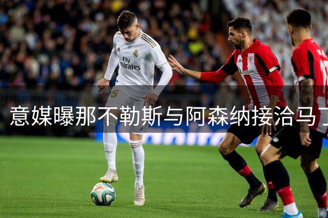 意媒曝那不勒斯与阿森纳接洽马丁内利转会事宜