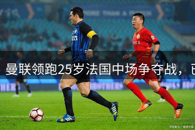 曼联领跑25岁法国中场争夺战，已开启谈判，阿森纳也在追