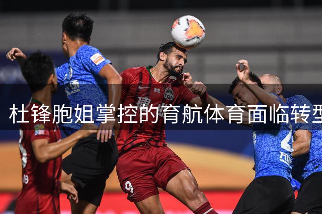 杜锋胞姐掌控的育航体育面临转型阵痛 男篮新星转会背后暗藏经纪危机