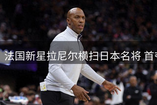 法国新星拉尼尔横扫日本名将 首夺世锦赛男单桂冠