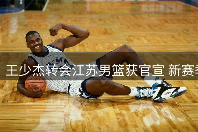王少杰转会江苏男篮获官宣 新赛季将搭档庞峥麟冲击季后赛
