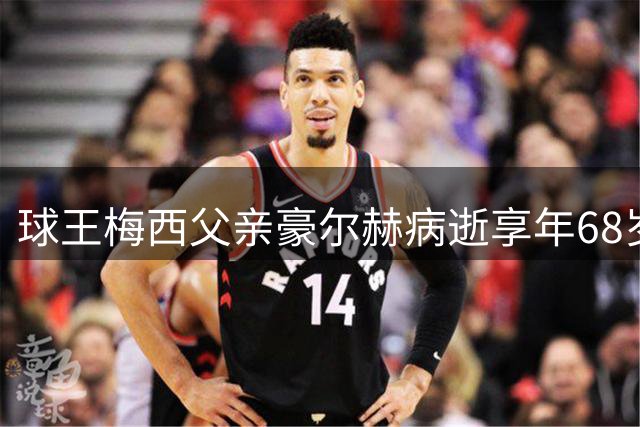 球王梅西父亲豪尔赫病逝享年68岁 世界杯期间曾因父亲病情落泪
