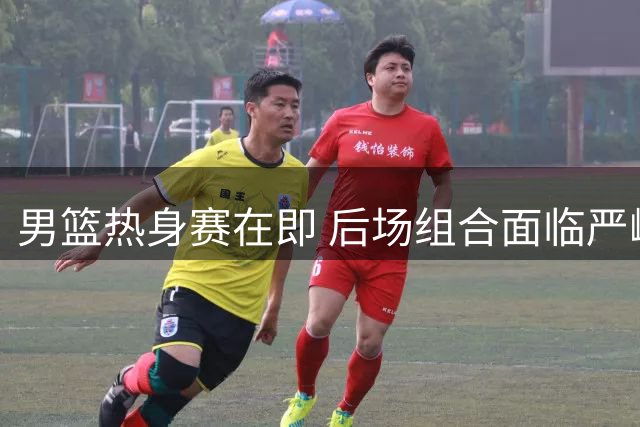 男篮热身赛在即 后场组合面临严峻考验