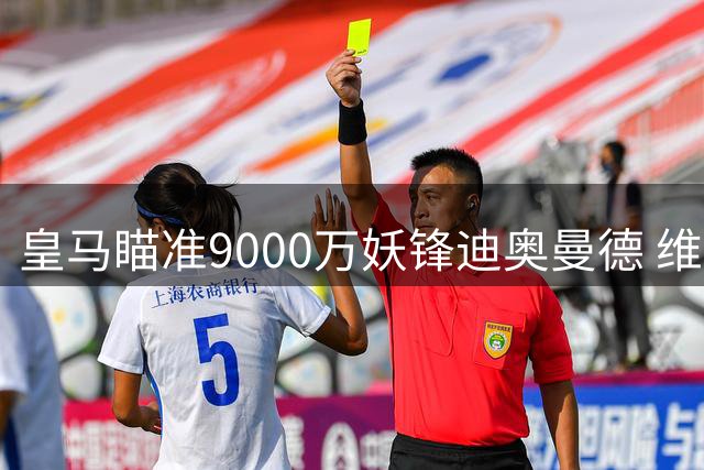 皇马瞄准9000万妖锋迪奥曼德 维尼修斯地位恐将不保？
