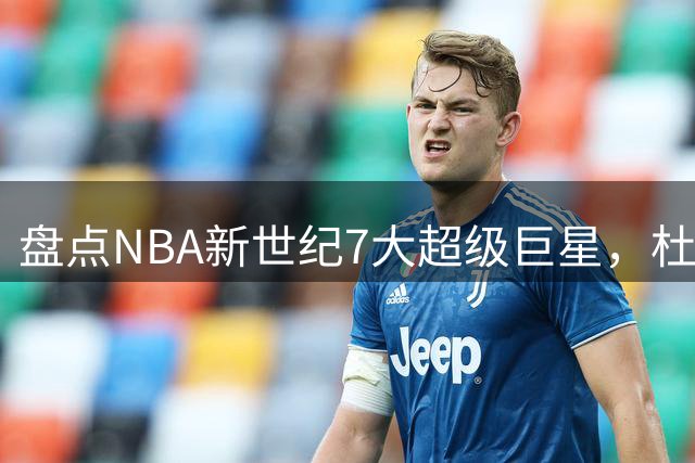 盘点NBA新世纪7大超级巨星，杜兰特落榜，字母哥垫底，库里未入前3