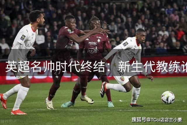 英超名帅时代终结：新生代教练谁能扛起联赛大旗？