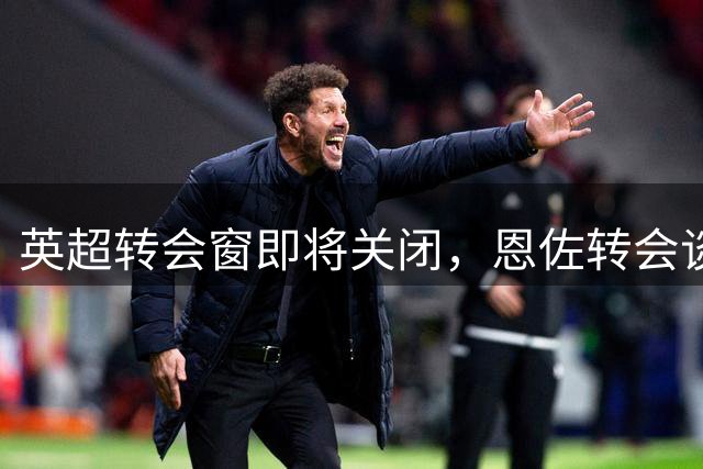 英超转会窗即将关闭，恩佐转会谈判仍陷僵局
