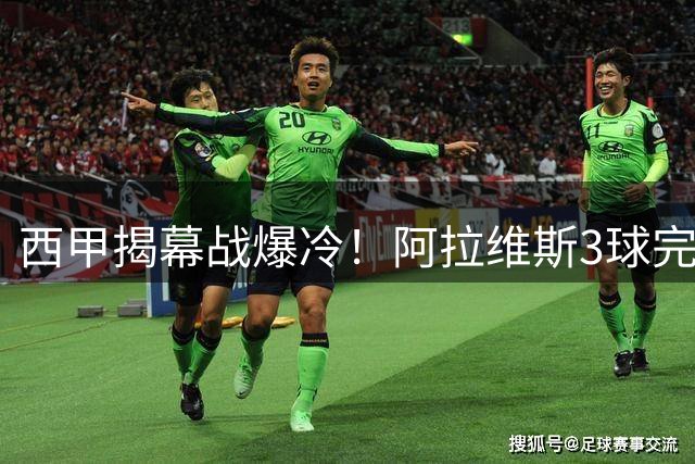 西甲揭幕战爆冷！阿拉维斯3球完胜 皇马旧将替补造三球成关键先生