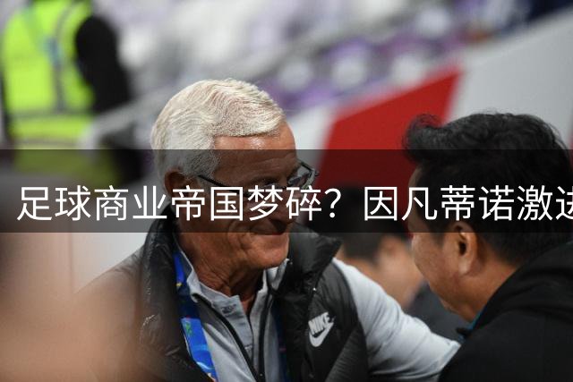 足球商业帝国梦碎？因凡蒂诺激进改革遭全球足坛集体"反杀