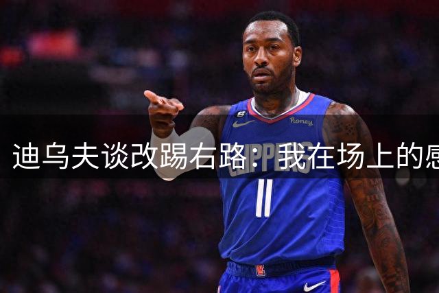 迪乌夫谈改踢右路：我在场上的感觉很好，但还需要努力训练