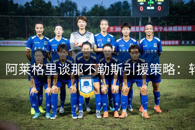 阿莱格里谈那不勒斯引援策略：转会窗关闭前暂不评估阵容