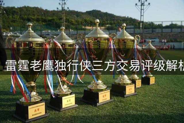 雷霆老鹰独行侠三方交易评级解析：阵容洗牌引发联盟格局变动
