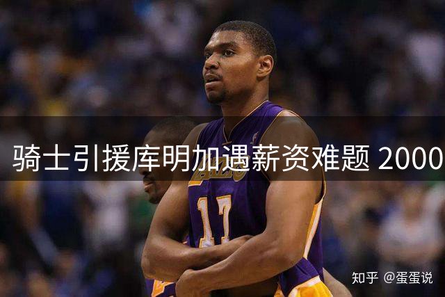 骑士引援库明加遇薪资难题 2000万年薪或触发硬帽危机
