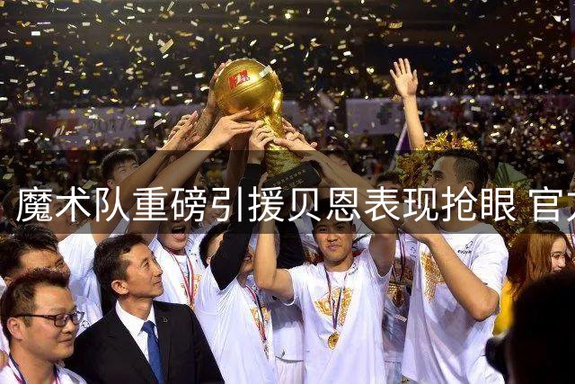魔术队重磅引援贝恩表现抢眼 官方晒图引爆球迷热议