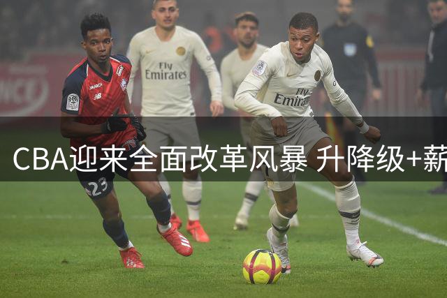 CBA迎来全面改革风暴 升降级+薪资帽双管齐下重塑联赛格局